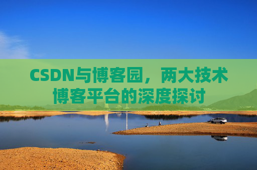 CSDN与博客园,两大技术博客平台的深度探讨 CSDN与博客园,两大技术博客平台的深度探讨